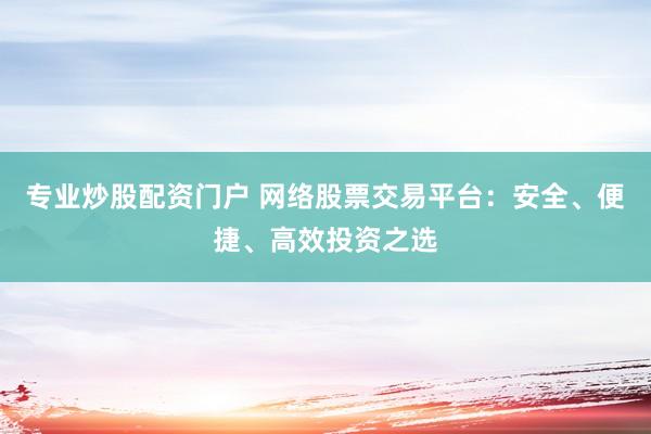 专业炒股配资门户 网络股票交易平台：安全、便捷、高效投资之选