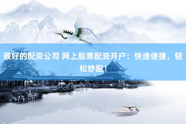 最好的配资公司 网上股票配资开户：快速便捷，轻松炒股！