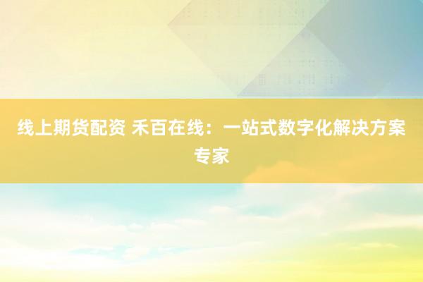 线上期货配资 禾百在线：一站式数字化解决方案专家