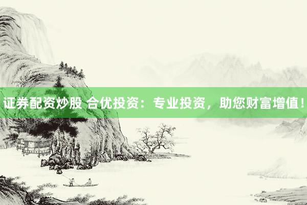 证券配资炒股 合优投资：专业投资，助您财富增值！