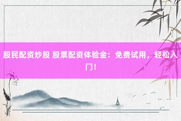 股民配资炒股 股票配资体验金：免费试用，轻松入门！