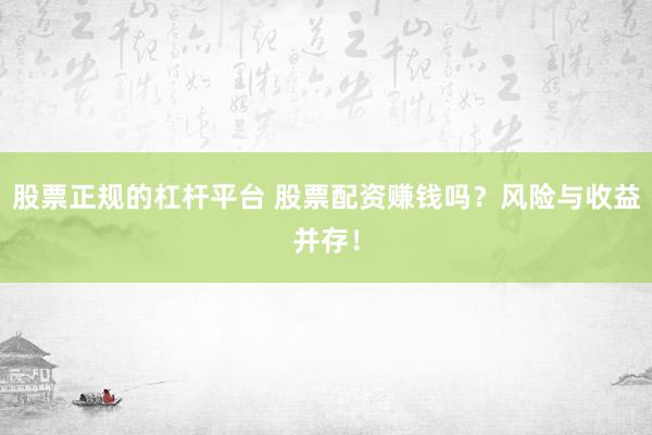 股票正规的杠杆平台 股票配资赚钱吗？风险与收益并存！