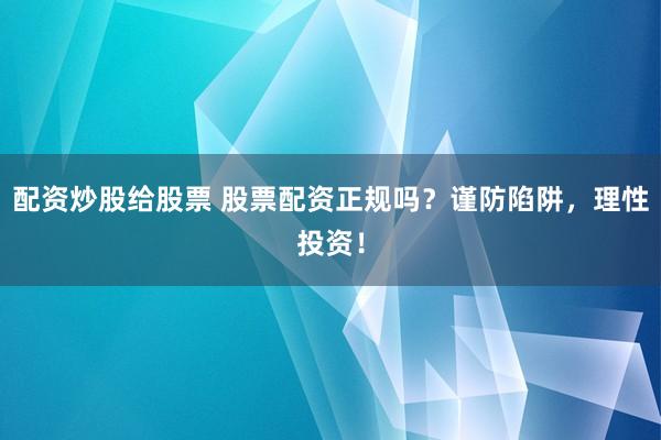 配资炒股给股票 股票配资正规吗？谨防陷阱，理性投资！