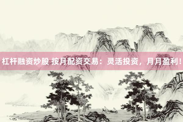 杠杆融资炒股 按月配资交易：灵活投资，月月盈利！
