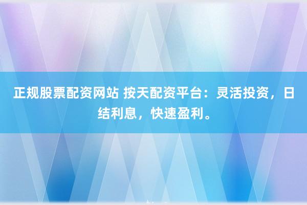 正规股票配资网站 按天配资平台：灵活投资，日结利息，快速盈利。