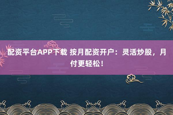 配资平台APP下载 按月配资开户：灵活炒股，月付更轻松！