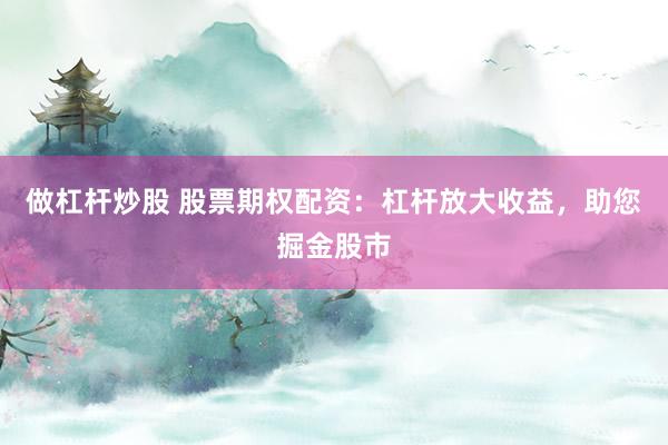 做杠杆炒股 股票期权配资：杠杆放大收益，助您掘金股市