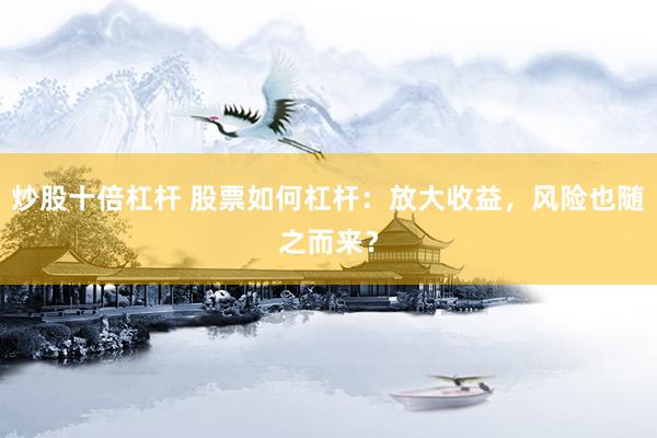 炒股十倍杠杆 股票如何杠杆：放大收益，风险也随之而来？