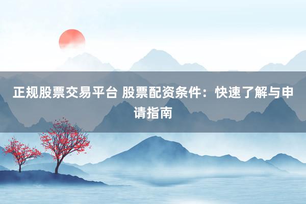 正规股票交易平台 股票配资条件：快速了解与申请指南