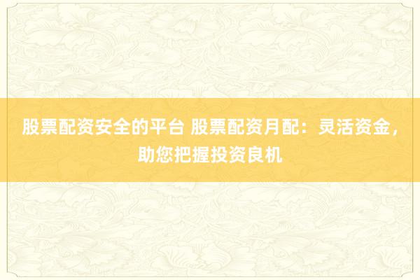 股票配资安全的平台 股票配资月配：灵活资金，助您把握投资良机