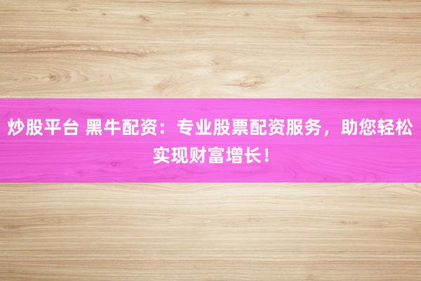 炒股平台 黑牛配资：专业股票配资服务，助您轻松实现财富增长！