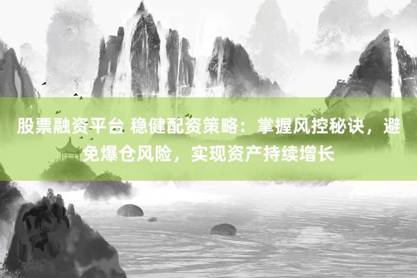 股票融资平台 稳健配资策略：掌握风控秘诀，避免爆仓风险，实现资产持续增长