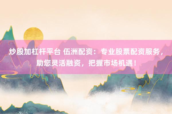 炒股加杠杆平台 伍洲配资：专业股票配资服务，助您灵活融资，把握市场机遇！
