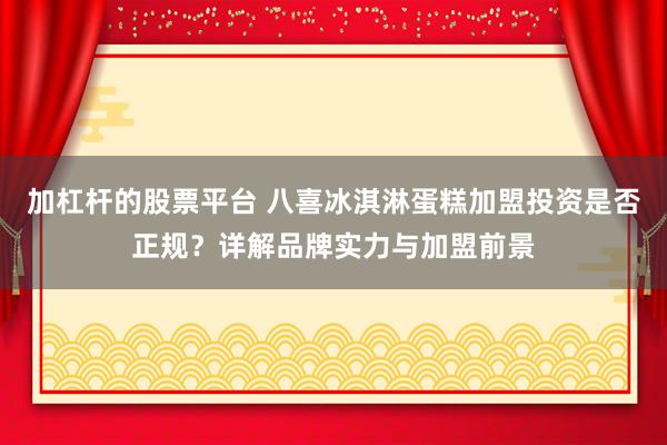 加杠杆的股票平台 八喜冰淇淋蛋糕加盟投资是否正规？详解品牌实力与加盟前景