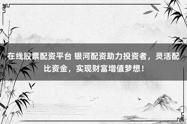 在线股票配资平台 银河配资助力投资者，灵活配比资金，实现财富增值梦想！