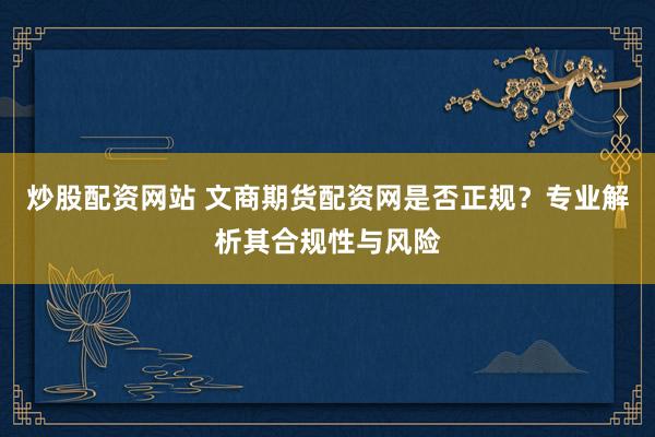 炒股配资网站 文商期货配资网是否正规？专业解析其合规性与风险