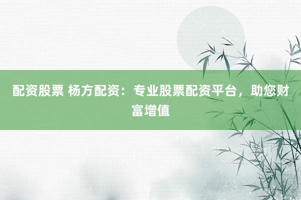 配资股票 杨方配资：专业股票配资平台，助您财富增值