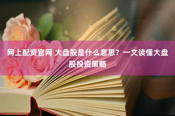 网上配资官网 大盘股是什么意思？一文读懂大盘股投资策略