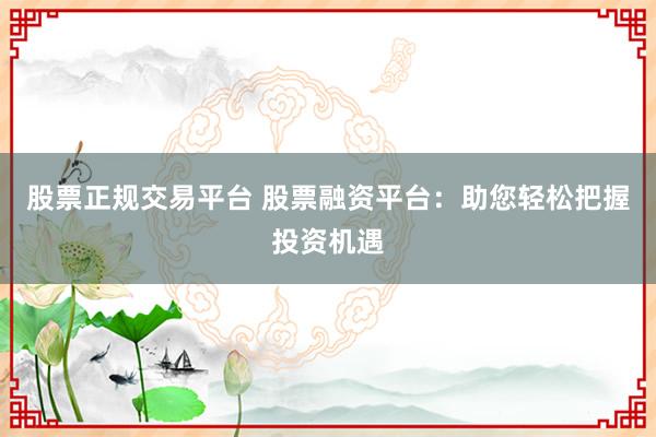 股票正规交易平台 股票融资平台：助您轻松把握投资机遇