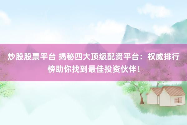 炒股股票平台 揭秘四大顶级配资平台：权威排行榜助你找到最佳投资伙伴！