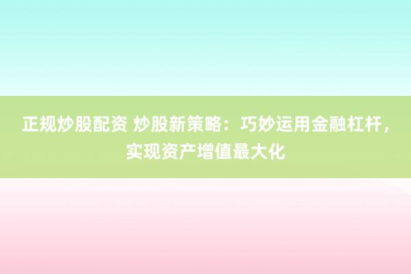 正规炒股配资 炒股新策略：巧妙运用金融杠杆，实现资产增值最大化