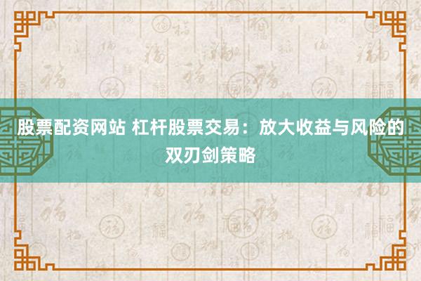 股票配资网站 杠杆股票交易：放大收益与风险的双刃剑策略