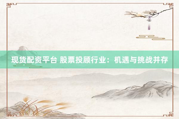 现货配资平台 股票投顾行业：机遇与挑战并存