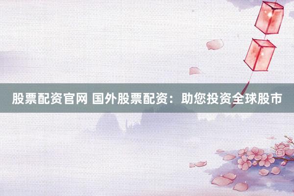 股票配资官网 国外股票配资：助您投资全球股市