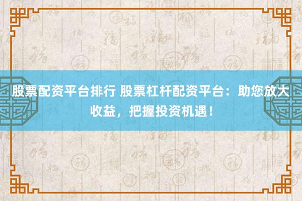 股票配资平台排行 股票杠杆配资平台：助您放大收益，把握投资机遇！