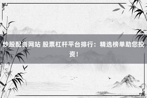 炒股配资网站 股票杠杆平台排行：精选榜单助您投资！