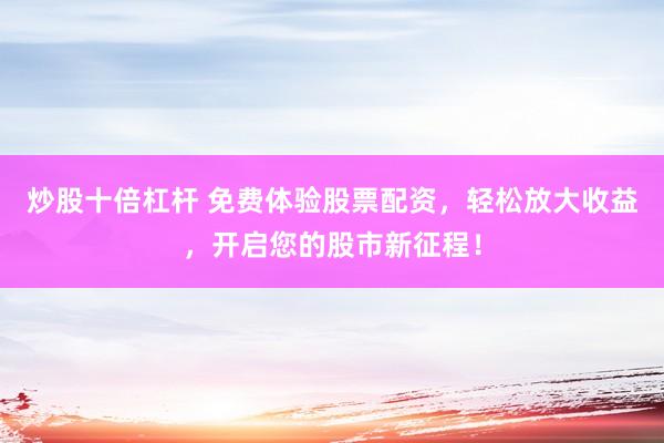 炒股十倍杠杆 免费体验股票配资，轻松放大收益，开启您的股市新征程！