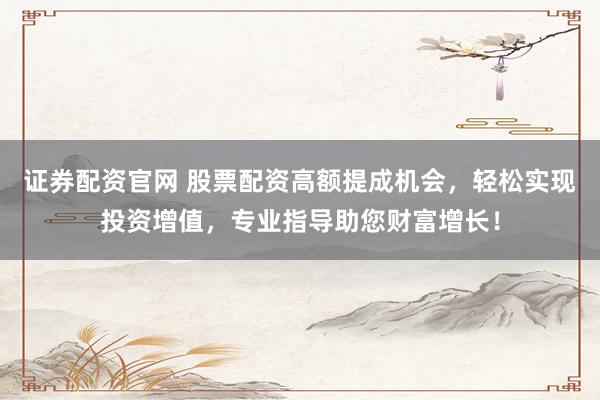证券配资官网 股票配资高额提成机会，轻松实现投资增值，专业指导助您财富增长！