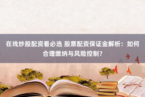 在线炒股配资看必选 股票配资保证金解析：如何合理缴纳与风险控制？