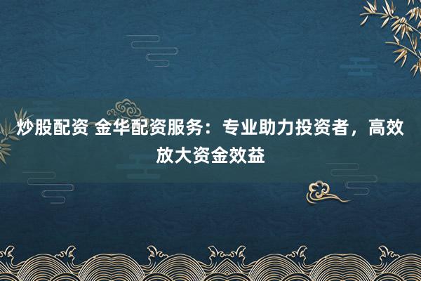 炒股配资 金华配资服务：专业助力投资者，高效放大资金效益