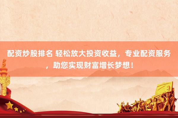 配资炒股排名 轻松放大投资收益，专业配资服务，助您实现财富增长梦想！