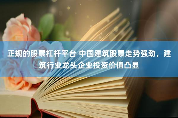 正规的股票杠杆平台 中国建筑股票走势强劲，建筑行业龙头企业投资价值凸显