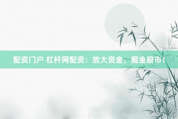 配资门户 杠杆网配资：放大资金，掘金股市！
