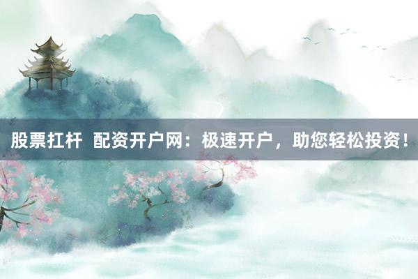 股票扛杆  配资开户网：极速开户，助您轻松投资！