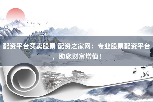 配资平台买卖股票 配资之家网：专业股票配资平台，助您财富增值！