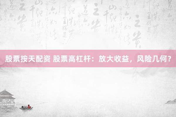 股票按天配资 股票高杠杆：放大收益，风险几何？