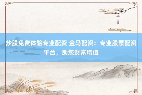 炒股免费体验专业配资 金马配资：专业股票配资平台，助您财富增值