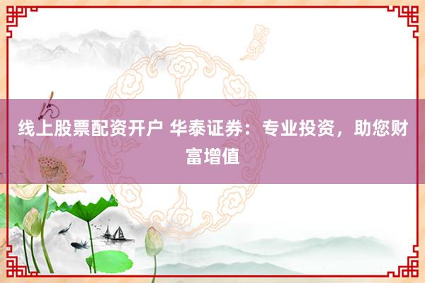 线上股票配资开户 华泰证券：专业投资，助您财富增值