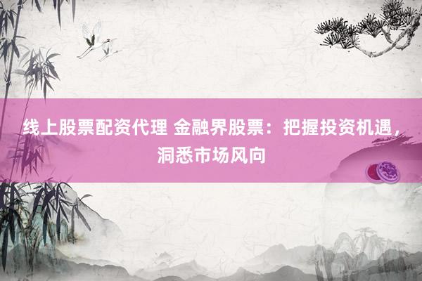 线上股票配资代理 金融界股票：把握投资机遇，洞悉市场风向