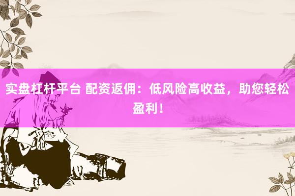 实盘杠杆平台 配资返佣：低风险高收益，助您轻松盈利！