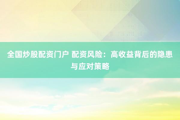 全国炒股配资门户 配资风险：高收益背后的隐患与应对策略