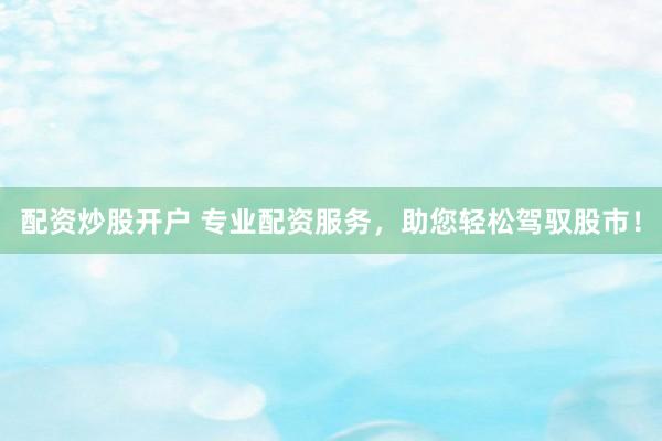 配资炒股开户 专业配资服务，助您轻松驾驭股市！