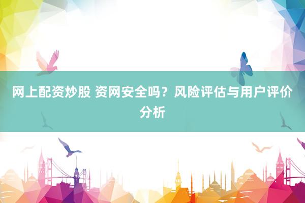 网上配资炒股 资网安全吗？风险评估与用户评价分析