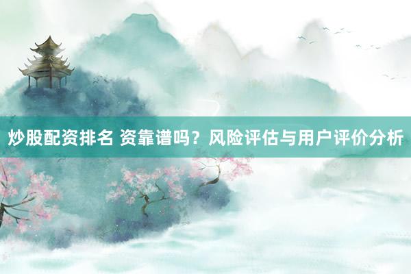 炒股配资排名 资靠谱吗？风险评估与用户评价分析