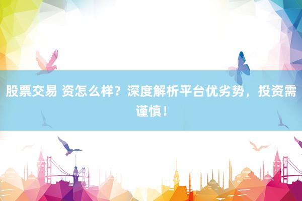 股票交易 资怎么样？深度解析平台优劣势，投资需谨慎！