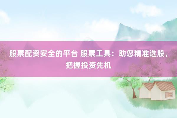 股票配资安全的平台 股票工具：助您精准选股，把握投资先机